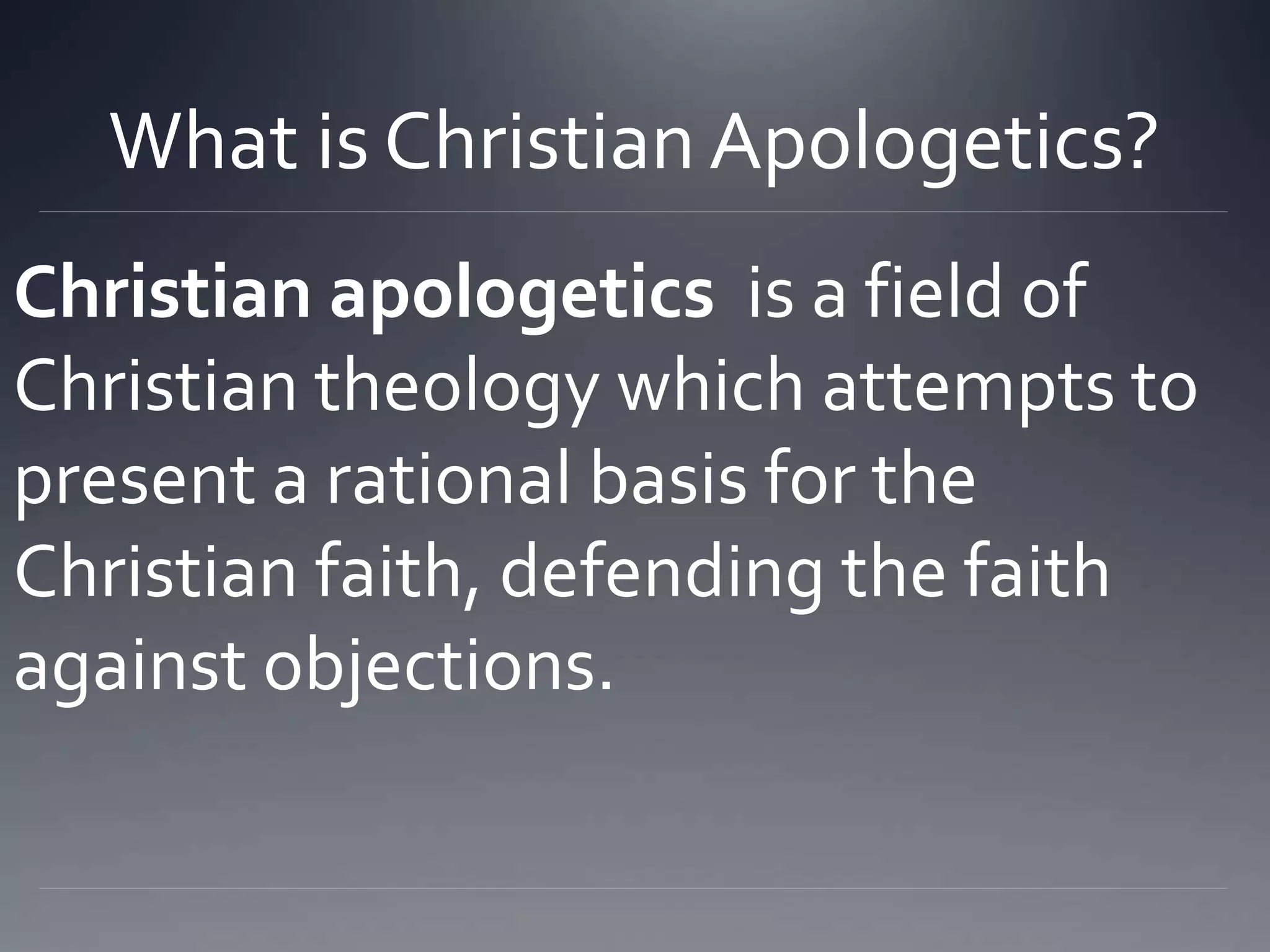 What is Christian Apologetics?
Christian apologetics is a field of
Christian theology which attempts to
present a rational basis for the
Christian faith, defending the faith
against objections.
 