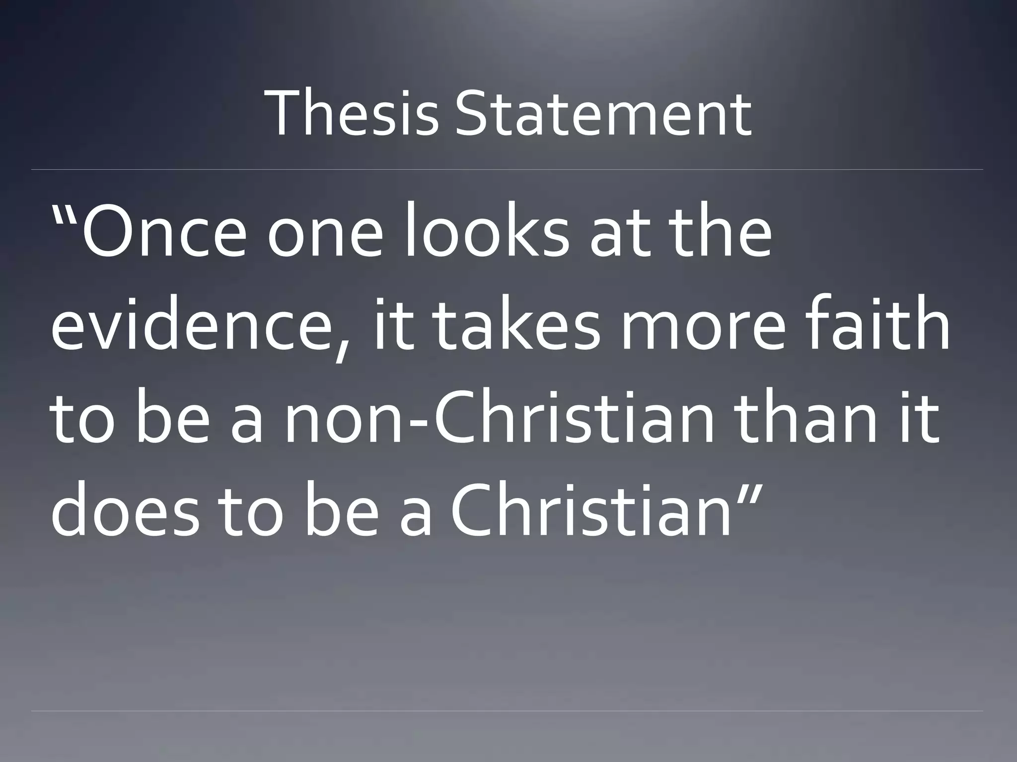 Thesis Statement
“Once one looks at the
evidence, it takes more faith
to be a non-Christian than it
does to be a Christian”
 