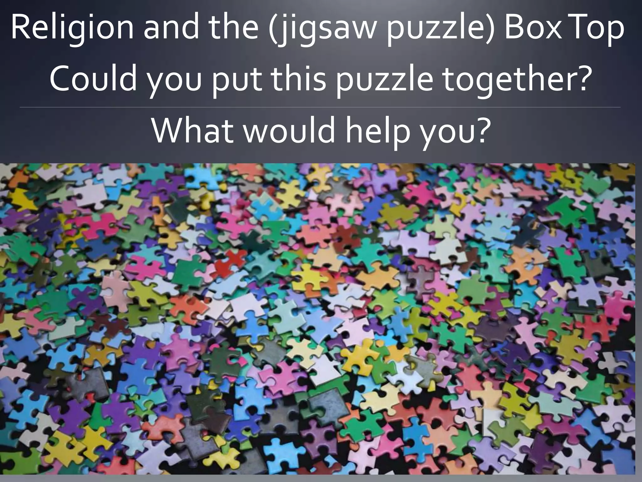 Religion and the (jigsaw puzzle) BoxTop
Could you put this puzzle together?
What would help you?
 