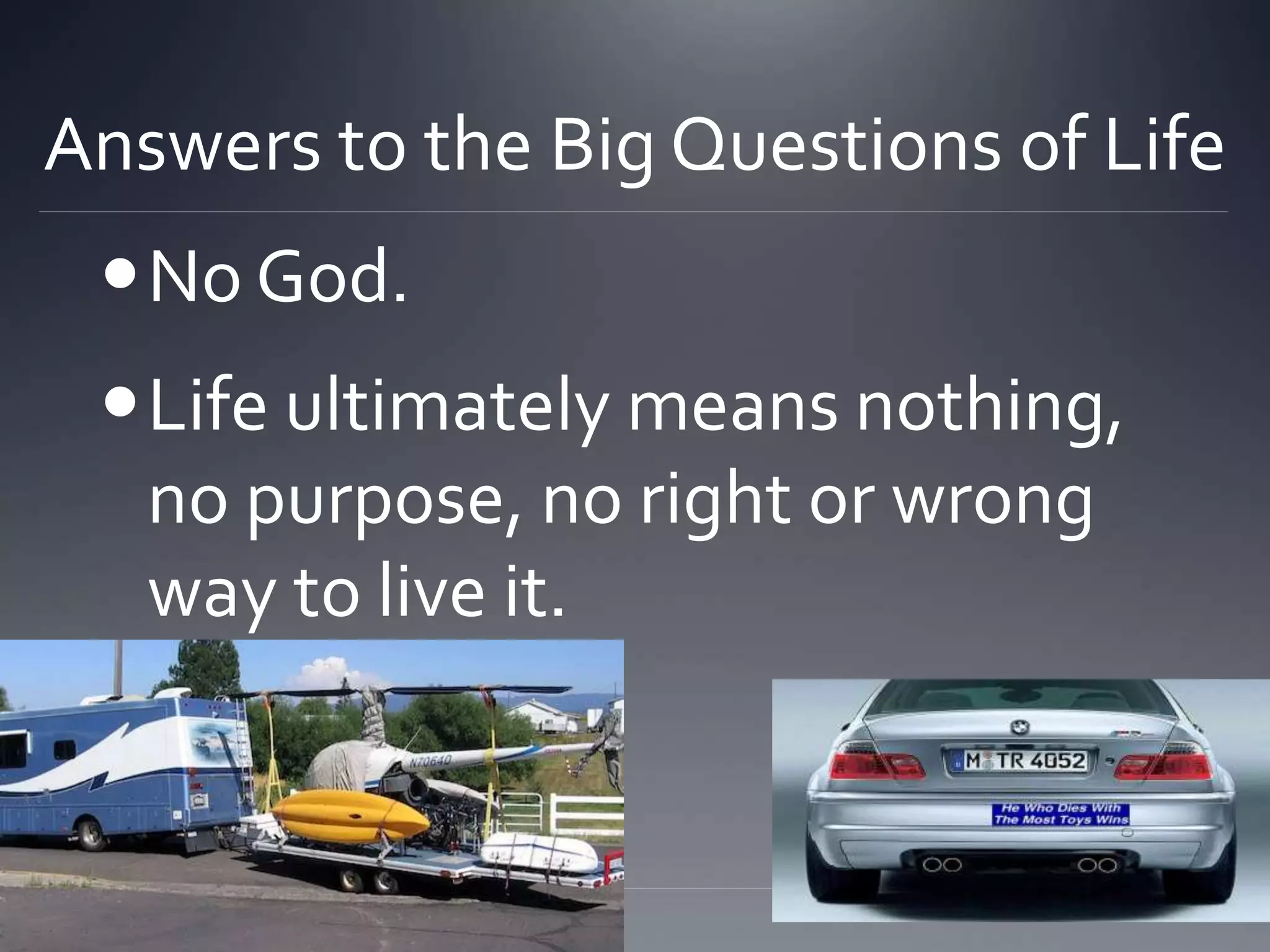 Answers to the Big Questions of Life
No God.
Life ultimately means nothing,
no purpose, no right or wrong
way to live it.
 