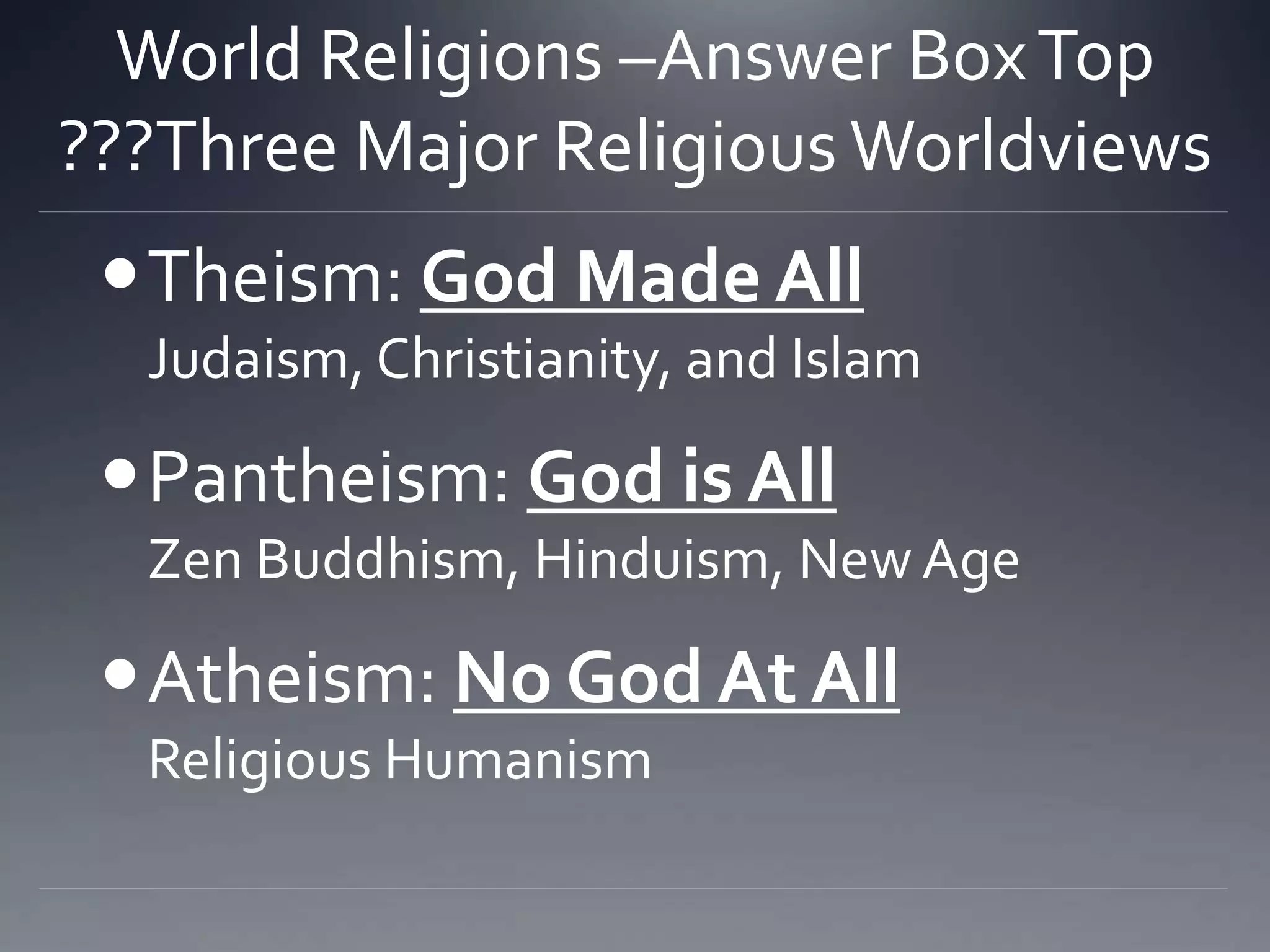 World Religions –Answer BoxTop
???Three Major Religious Worldviews
Theism: God Made All
Judaism, Christianity, and Islam
Pantheism: God is All
Zen Buddhism, Hinduism, New Age
Atheism: No God At All
Religious Humanism
 