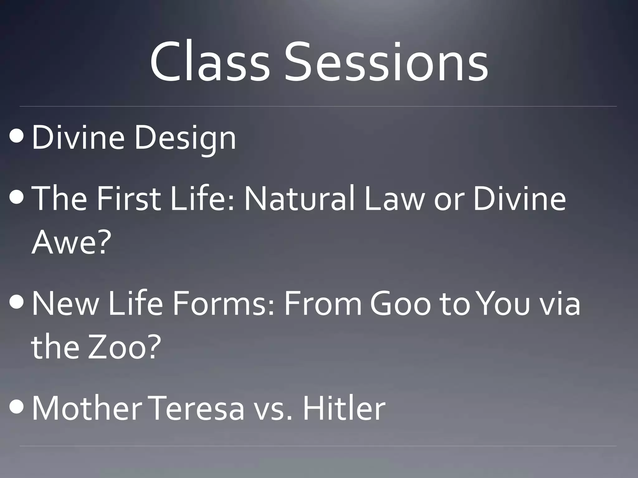 Class Sessions
Divine Design
The First Life: Natural Law or Divine
Awe?
New Life Forms: From Goo toYou via
the Zoo?
MotherTeresa vs. Hitler
 