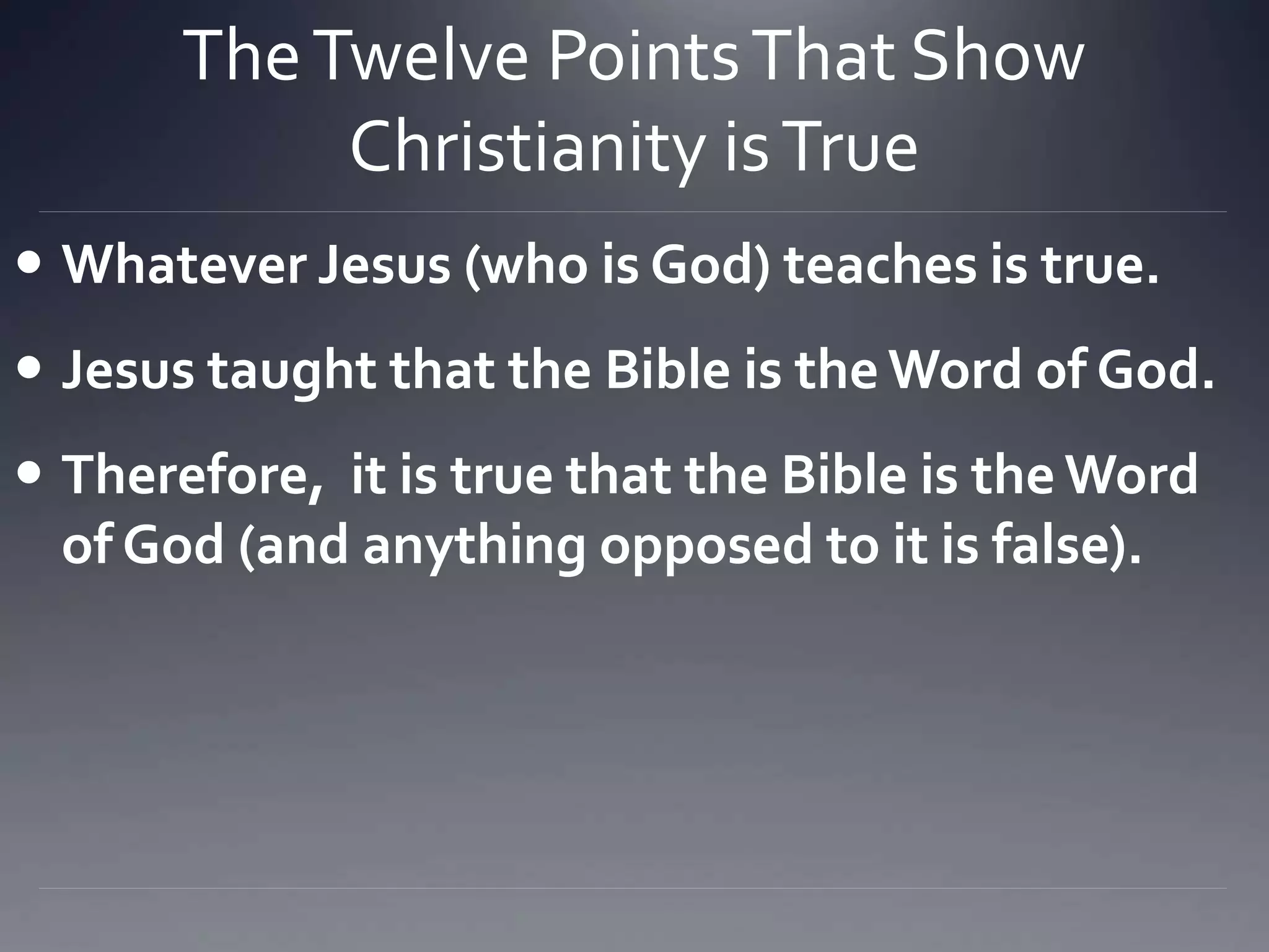TheTwelve PointsThat Show
Christianity isTrue
 Whatever Jesus (who is God) teaches is true.
 Jesus taught that the Bible is theWord of God.
 Therefore, it is true that the Bible is the Word
of God (and anything opposed to it is false).
 