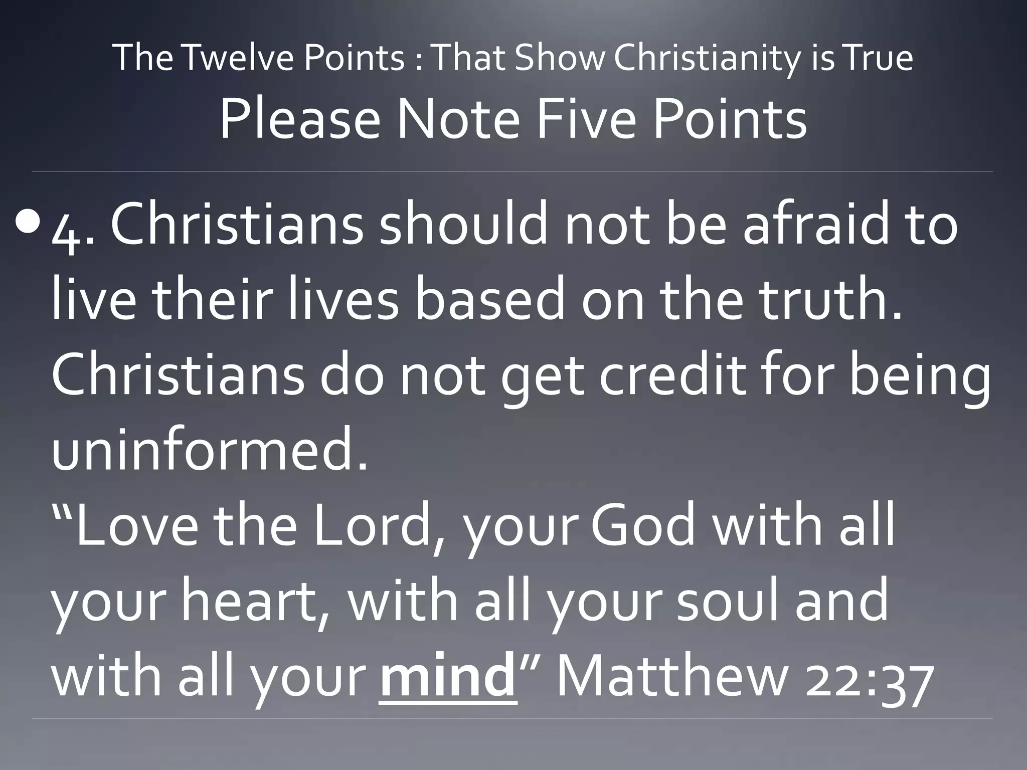 TheTwelve Points :That Show Christianity isTrue
Please Note Five Points
4. Christians should not be afraid to
live their lives based on the truth.
Christians do not get credit for being
uninformed.
“Love the Lord, your God with all
your heart, with all your soul and
with all your mind” Matthew 22:37
 