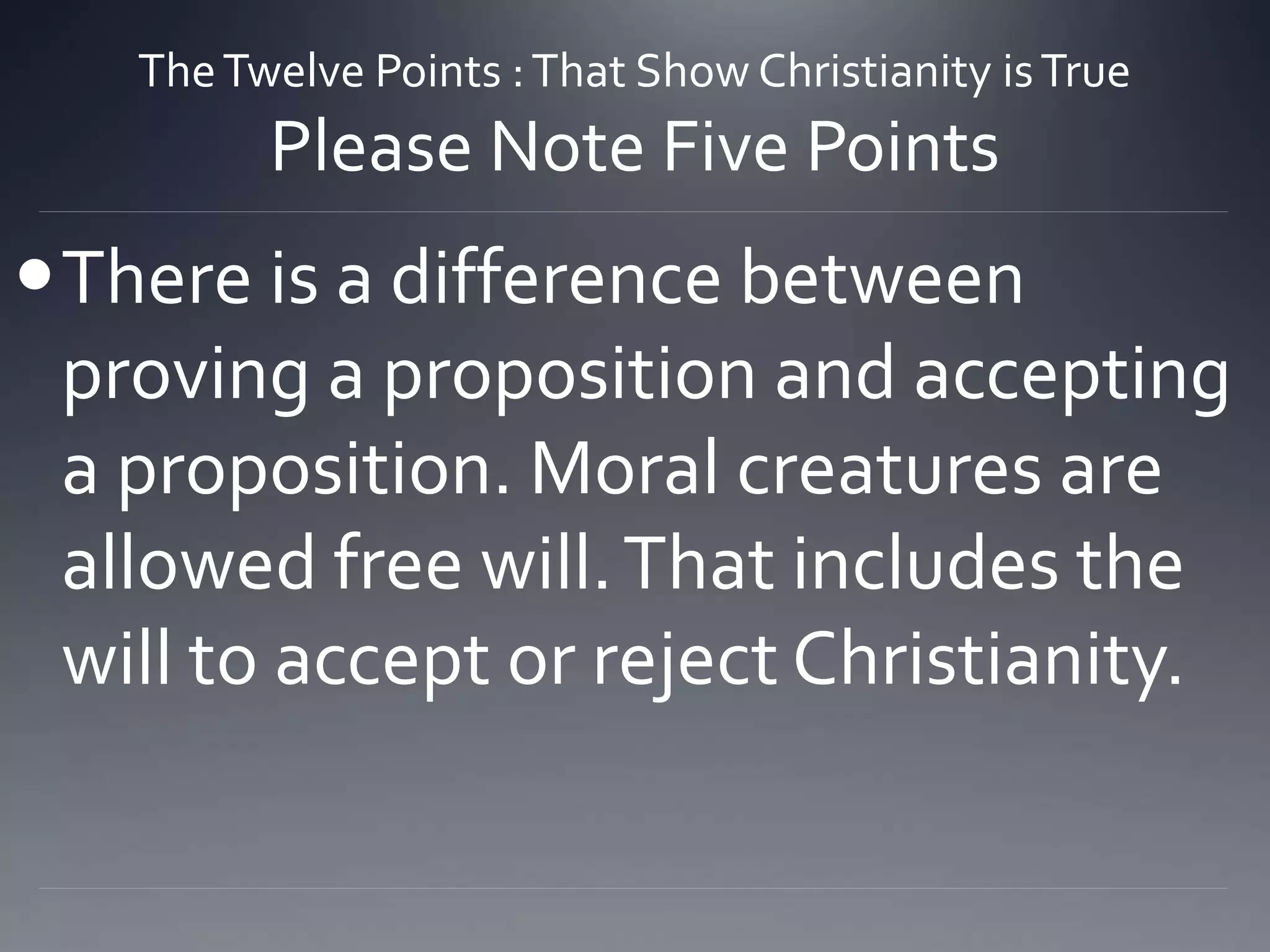 TheTwelve Points :That Show Christianity isTrue
Please Note Five Points
There is a difference between
proving a proposition and accepting
a proposition. Moral creatures are
allowed free will.That includes the
will to accept or reject Christianity.
 