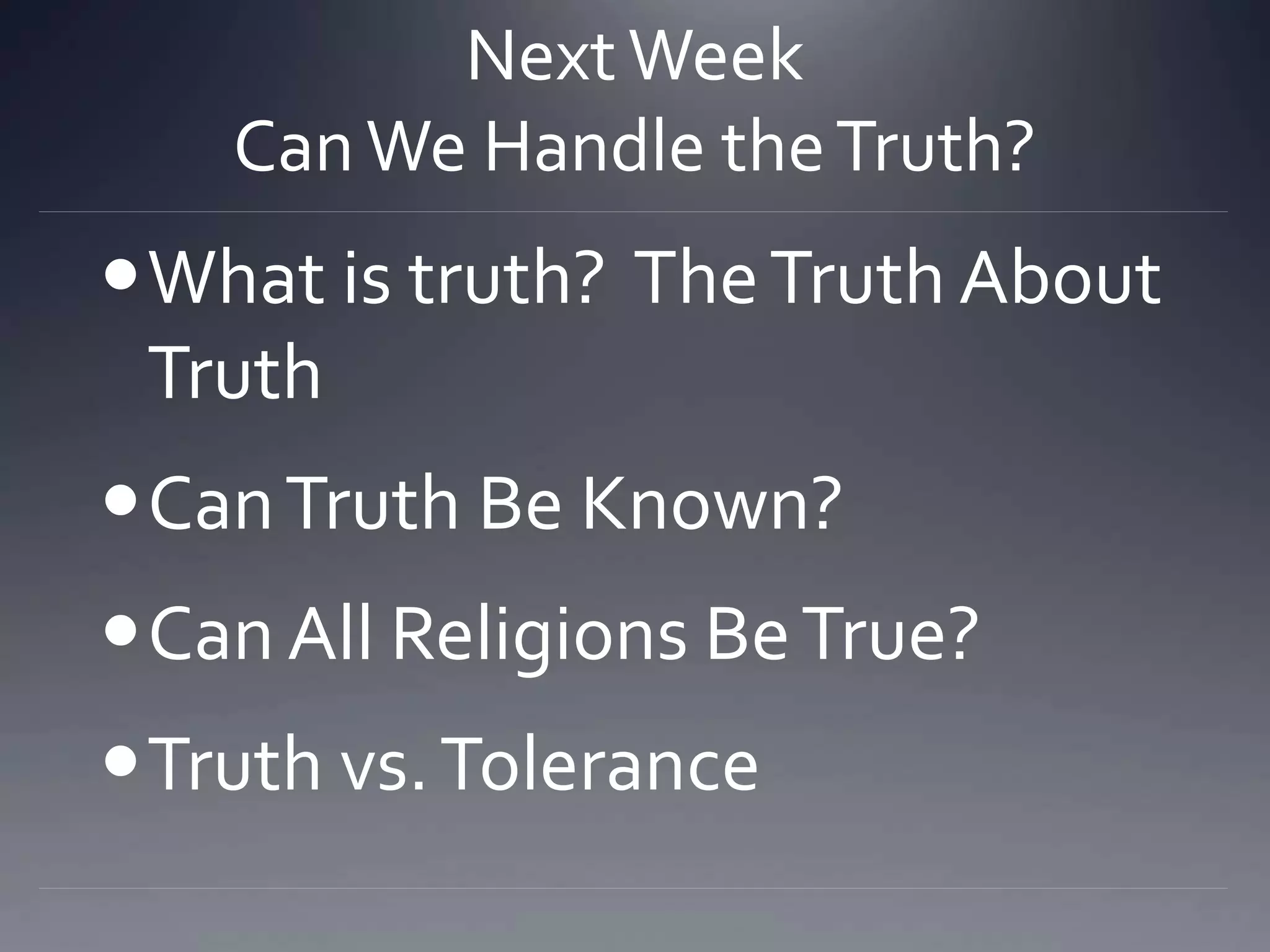 NextWeek
CanWe Handle theTruth?
What is truth? TheTruth About
Truth
CanTruth Be Known?
Can All Religions BeTrue?
Truth vs.Tolerance
 
