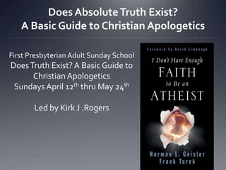 Does AbsoluteTruth Exist?
A Basic Guide to Christian Apologetics
First Presbyterian Adult Sunday School
DoesTruth Exist? A Basic Guide to
Christian Apologetics
Sundays April 12th thru May 24th
Led by Kirk J .Rogers
 