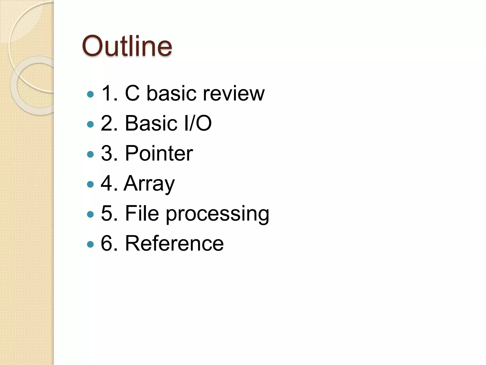 Outline
 1. C basic review
 2. Basic I/O
 3. Pointer
 4. Array
 5. File processing
 6. Reference
 