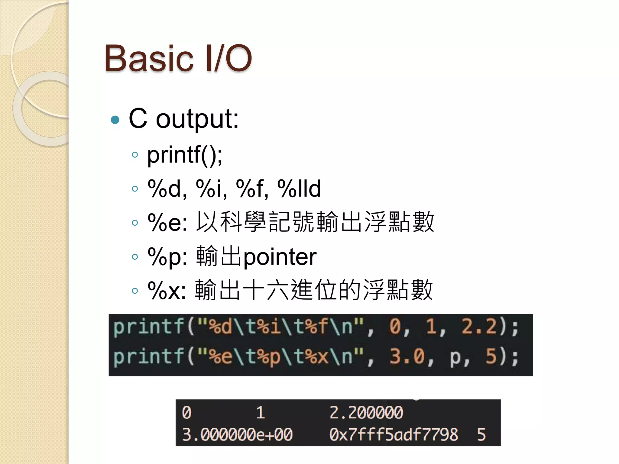 Basic I/O
 C output:
◦ printf();
◦ %d, %i, %f, %lld
◦ %e: 以科學記號輸出浮點數
◦ %p: 輸出pointer
◦ %x: 輸出十六進位的浮點數
 