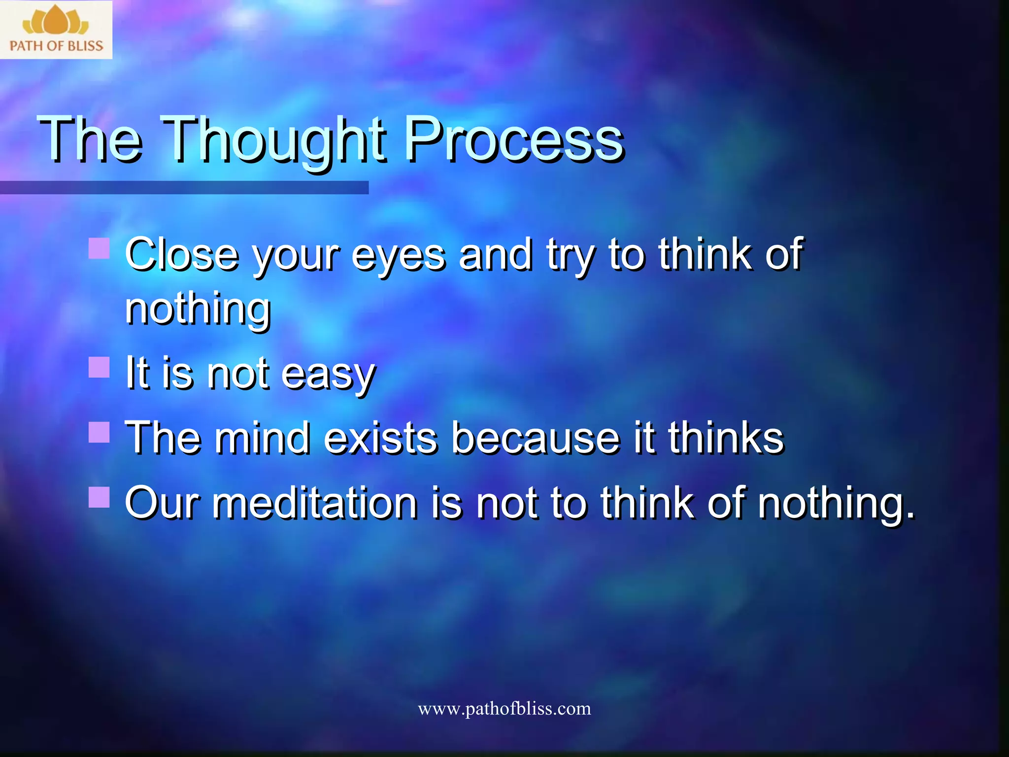 The Thought Process
  Close your eyes and try to think of
   nothing
  It is not easy
  The mind exists because it thinks
  Our meditation is not to think of nothing.




                  www.pathofbliss.com
 