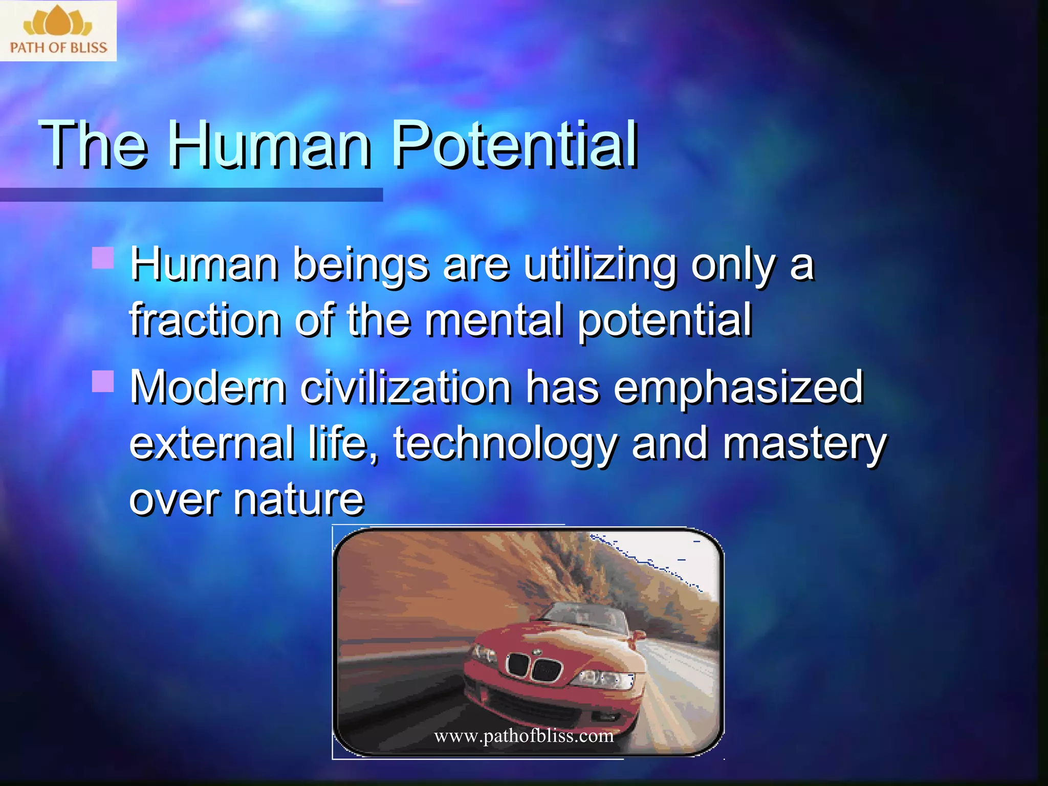 The Human Potential
  Human beings are utilizing only a
   fraction of the mental potential
  Modern civilization has emphasized
   external life, technology and mastery
   over nature



                 www.pathofbliss.com
 