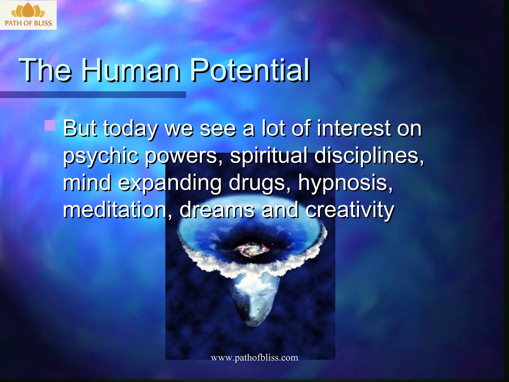 The Human Potential
  But today we see a lot of interest on
  psychic powers, spiritual disciplines,
  mind expanding drugs, hypnosis,
  meditation, dreams and creativity




                  www.pathofbliss.com
 