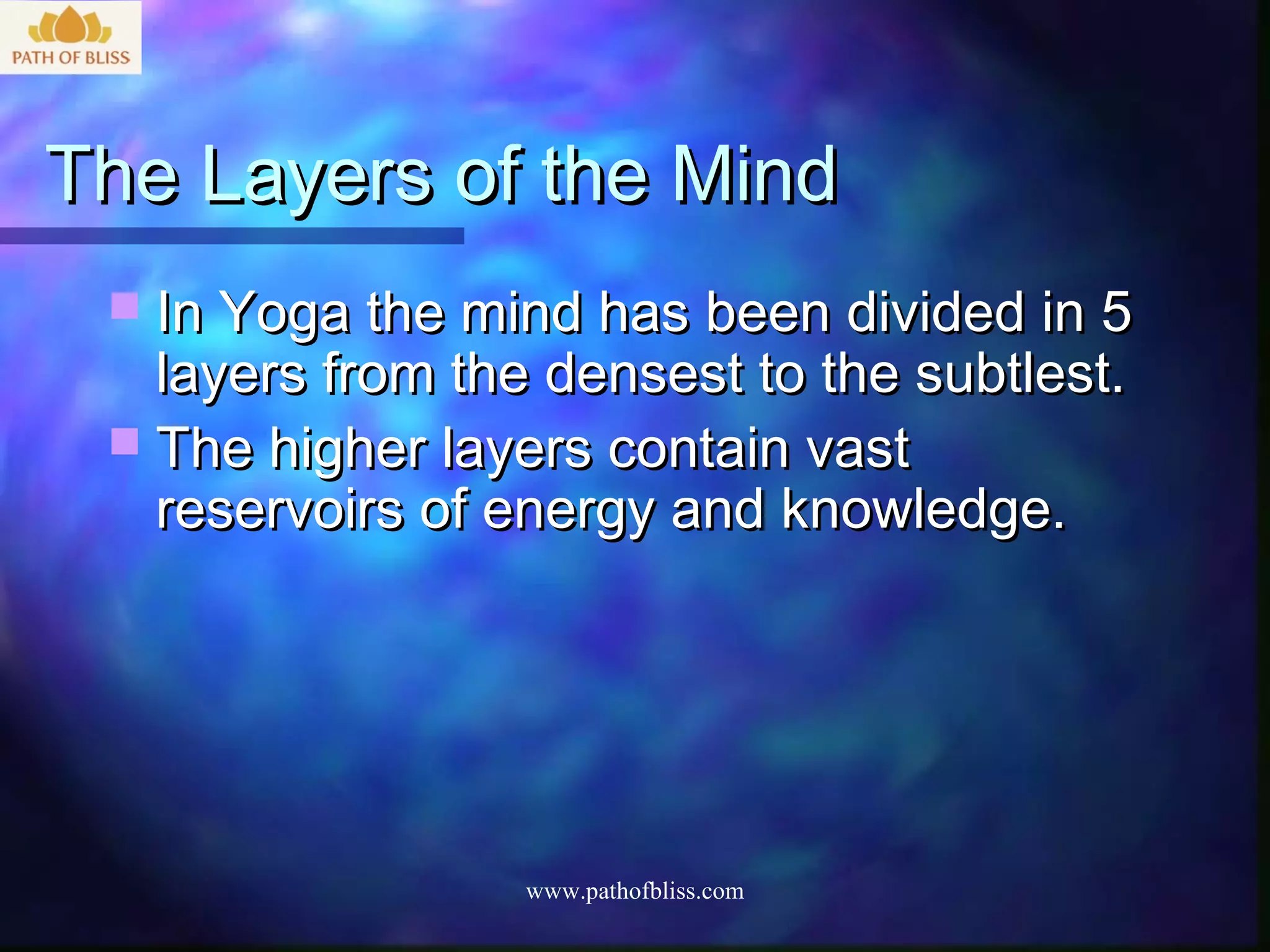 The Layers of the Mind
  In Yoga the mind has been divided in 5
   layers from the densest to the subtlest.
  The higher layers contain vast
   reservoirs of energy and knowledge.




                  www.pathofbliss.com
 