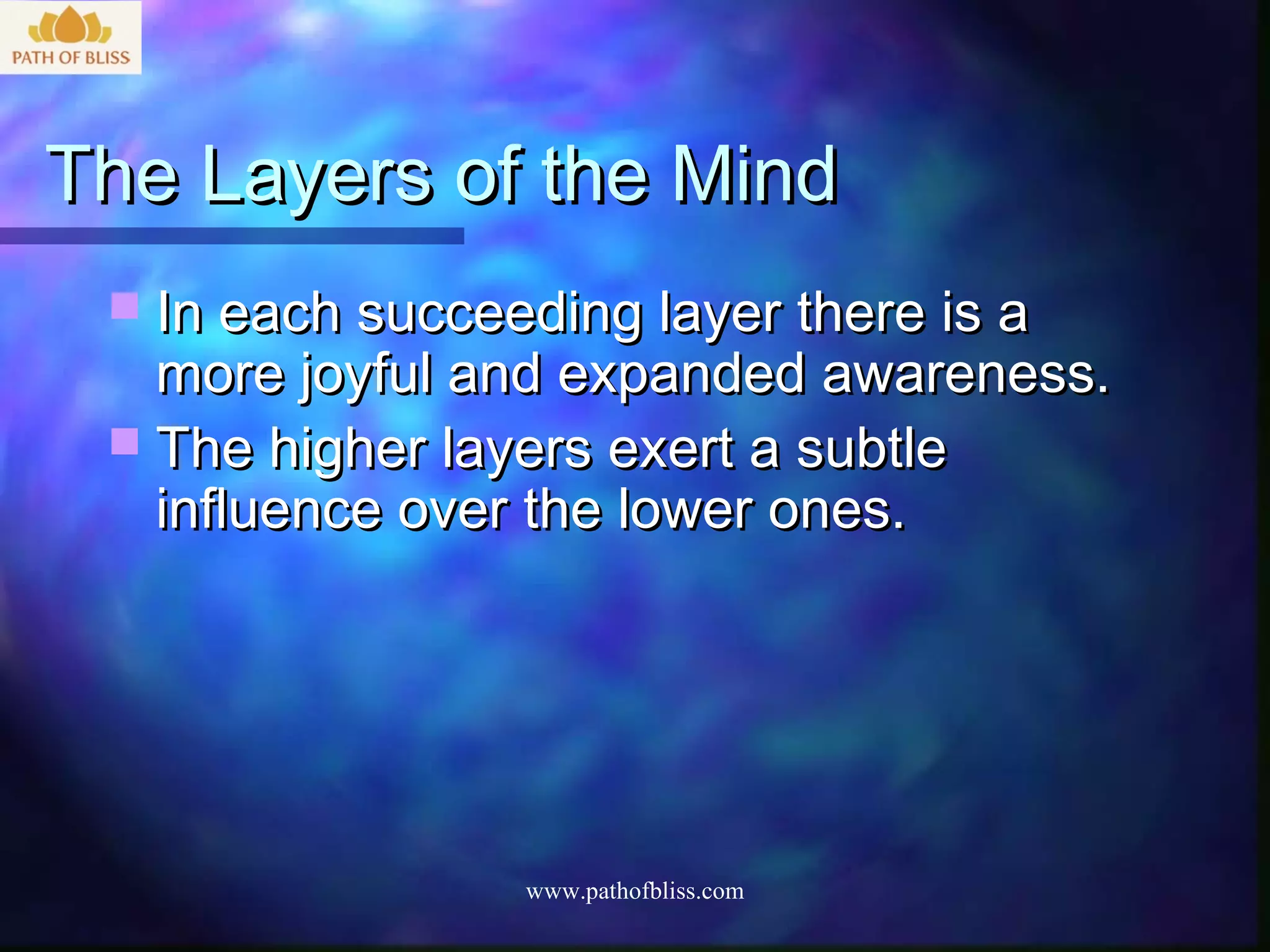 The Layers of the Mind
  In each succeeding layer there is a
   more joyful and expanded awareness.
  The higher layers exert a subtle
   influence over the lower ones.




                 www.pathofbliss.com
 