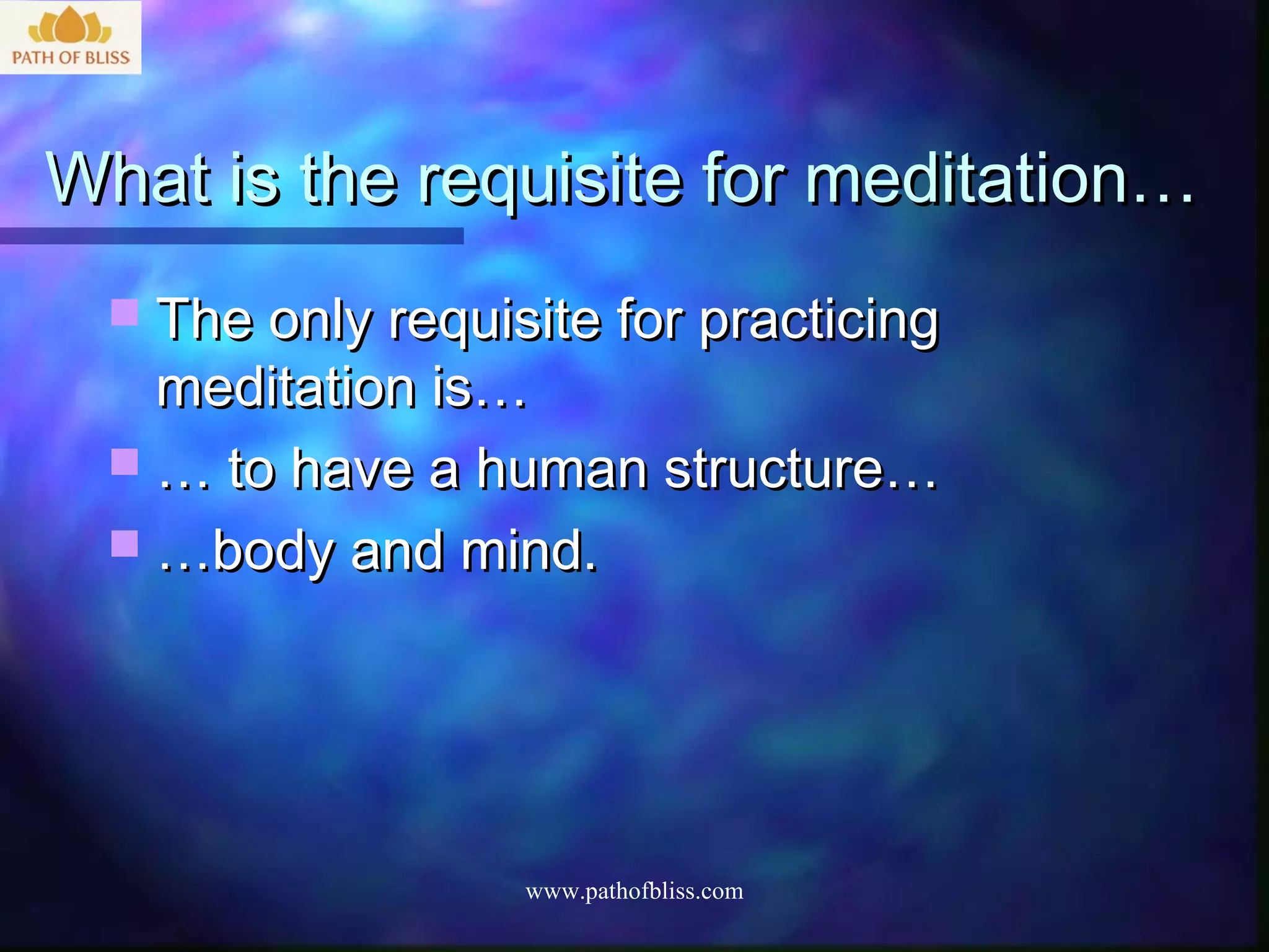 What is the requisite for meditation…
   The only requisite for practicing
    meditation is…
   … to have a human structure…
   …body and mind.




                   www.pathofbliss.com
 