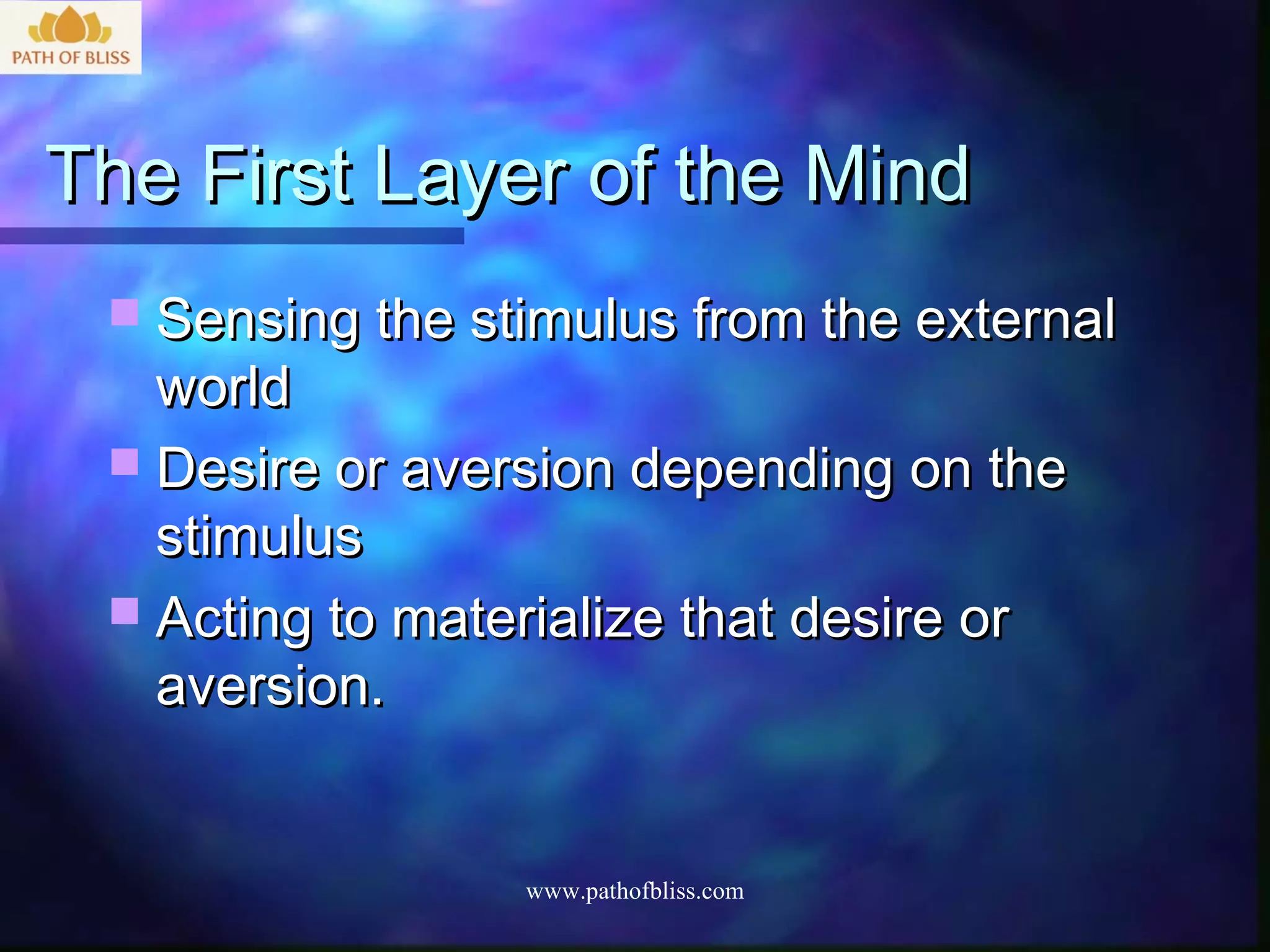 The First Layer of the Mind
  Sensing the stimulus from the external
   world
  Desire or aversion depending on the
   stimulus
  Acting to materialize that desire or
   aversion.


                 www.pathofbliss.com
 