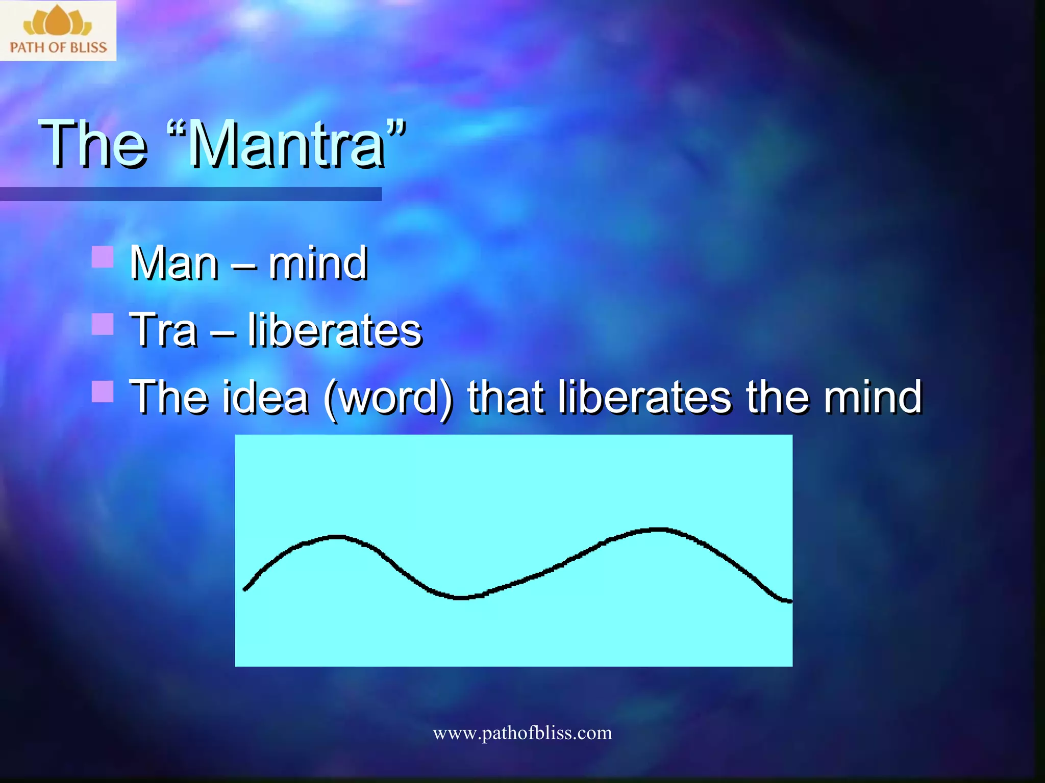 The “Mantra”
  Man – mind
  Tra – liberates
  The idea (word) that liberates the mind




                     www.pathofbliss.com
 