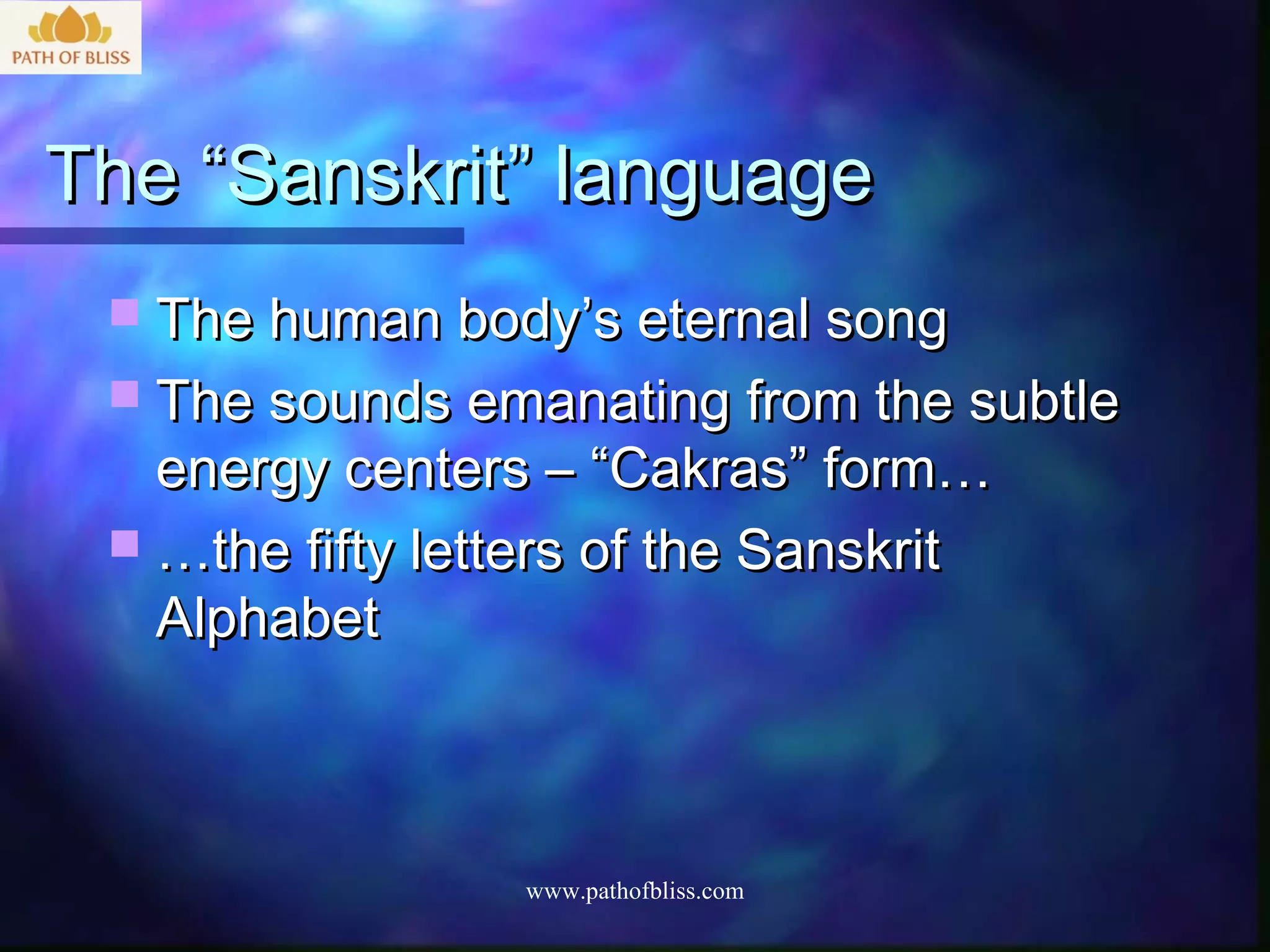 The “Sanskrit” language
  The human body’s eternal song
  The sounds emanating from the subtle
   energy centers – “Cakras” form…
  …the fifty letters of the Sanskrit
   Alphabet



                 www.pathofbliss.com
 