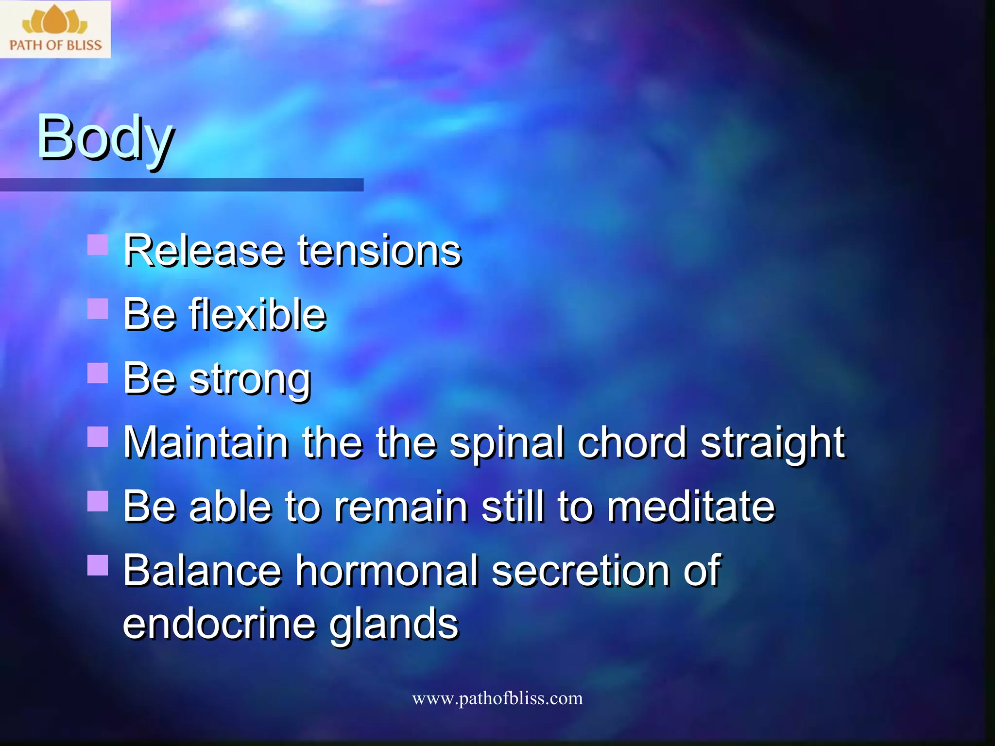 Body
  Release tensions
  Be flexible
  Be strong
  Maintain the the spinal chord straight
  Be able to remain still to meditate
  Balance hormonal secretion of
  endocrine glands
                  www.pathofbliss.com
 