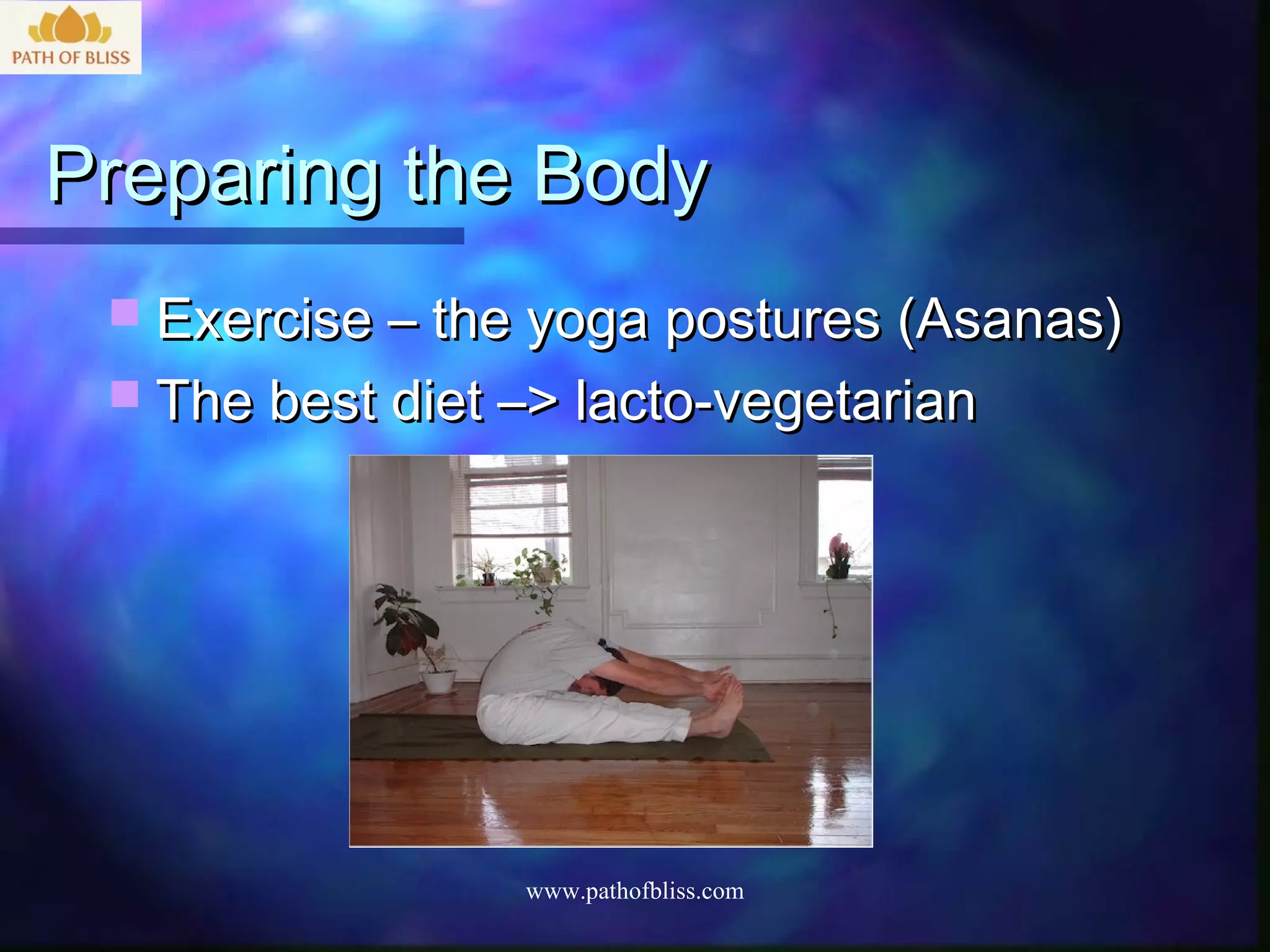 Preparing the Body
  Exercise – the yoga postures (Asanas)
  The best diet –> lacto-vegetarian




                 www.pathofbliss.com
 