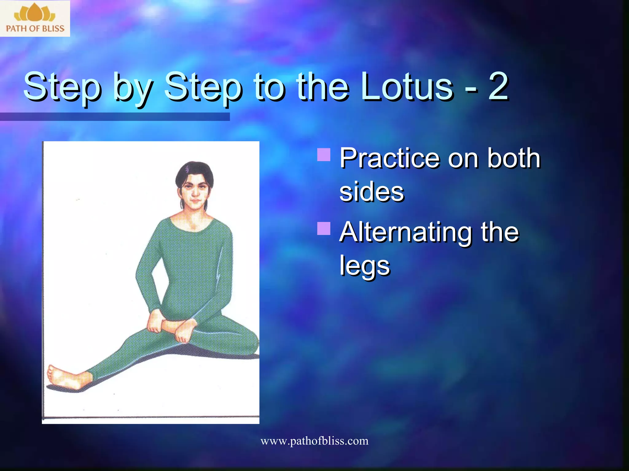Step by Step to the Lotus - 2
                        Practice on both
                         sides
                        Alternating the
                         legs




              www.pathofbliss.com
 