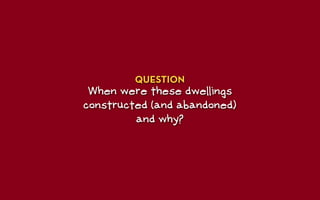 QUESTION
 When were these dwellings
constructed (and abandoned)
         and why?
 