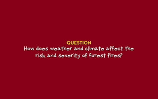 QUESTION
How does weather and climate affect the
    risk and severity of forest fires?
 