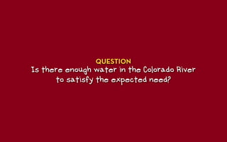 QUESTION
Is there enough water in the Colorado River
      to satisfy the expected need?
 