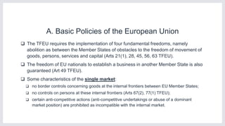 A. Basic Policies of the European Union
 The TFEU requires the implementation of four fundamental freedoms, namely
abolit...