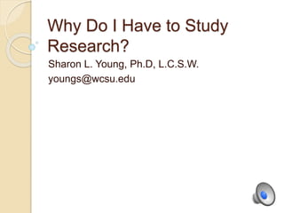 Why Do I Have to Study
Research?
Sharon L. Young, Ph.D, L.C.S.W.
youngs@wcsu.edu
 