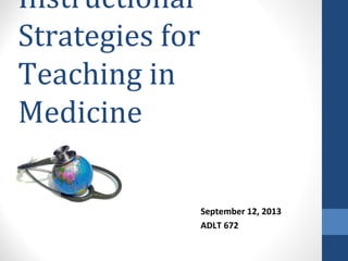 Instructional
Strategies for
Teaching in
Medicine
September 12, 2013
ADLT 672
 