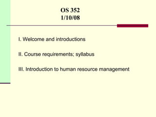 OS 352
1/10/08

I. Welcome and introductions
II. Course requirements; syllabus
III. Introduction to human resource management

 