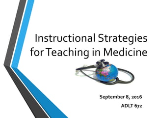 Instructional Strategies
forTeaching in Medicine
September 8, 2016
ADLT 672
 