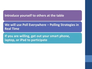 Introduce yourself to others at the table
We will use Poll Everywhere – Polling Strategies in
Real Time
If you are willing, get out your smart phone,
laptop, or iPad to participate
 