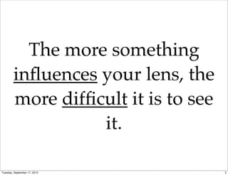 The more something
inﬂuences your lens, the
more difﬁcult it is to see
it.
5Tuesday, September 17, 2013
 
