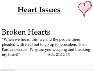 Heart Issues
Broken Hearts
“When we heard this, we and the people there
pleaded with Paul not to go up to Jerusalem. Then
Paul answered, ‘Why are you weeping and breaking
my heart?” -Acts 21:12-13
6Tuesday, September 17, 2013
 