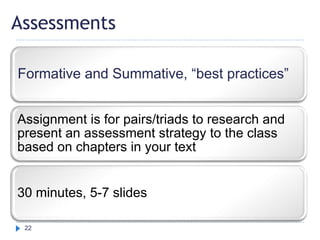 Assessments
Formative and Summative, “best practices”
Assignment is for pairs/triads to research and
present an assessment strategy to the class
based on chapters in your text
30 minutes, 5-7 slides
22
 