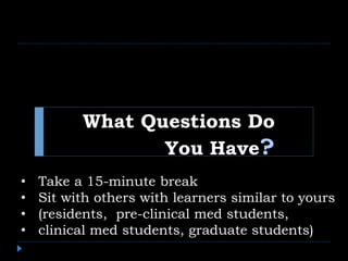 What Questions Do
You Have?
• Take a 15-minute break
• Sit with others with learners similar to yours
• (residents, pre-clinical med students,
• clinical med students, graduate students)
 
