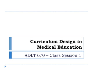 Curriculum Design in
Medical Education
ADLT 670 – Class Session 1
 