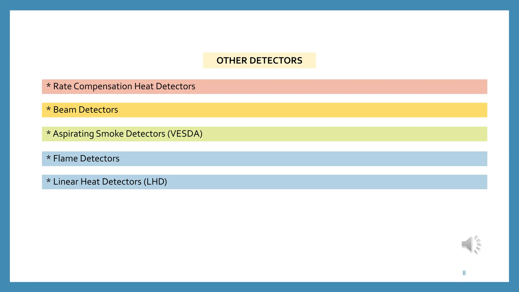 8
OTHER DETECTORS
* Rate Compensation Heat Detectors
* Beam Detectors
* Aspirating Smoke Detectors (VESDA)
* Flame Detectors
* Linear Heat Detectors (LHD)
 