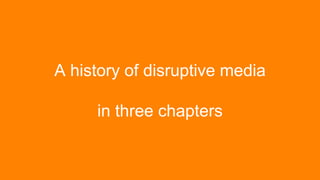 A history of disruptive media
in three chapters
 