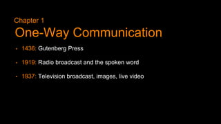 • 1436: Gutenberg Press
• 1919: Radio broadcast and the spoken word
• 1937: Television broadcast, images, live video
Chapter 1
One-Way Communication
 