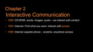 • 1988: CD-ROM, words, images, audio – we interact with content
• 1994: Internet. Find what you want, interact with people
• 1999: Internet capable phone – anytime, anywhere access
Chapter 2
Interactive Communication
 