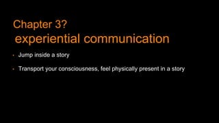• Jump inside a story
• Transport your consciousness, feel physically present in a story
Chapter 3?
experiential communication
 