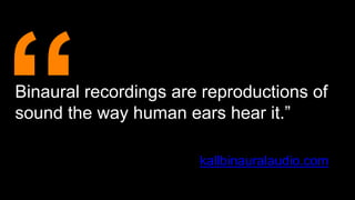 Binaural recordings are reproductions of
sound the way human ears hear it.”
kallbinauralaudio.com
 