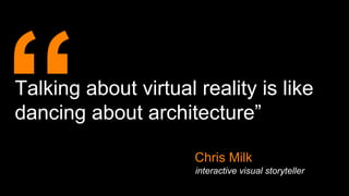 Talking about virtual reality is like
dancing about architecture”
interactive visual storyteller
Chris Milk
 