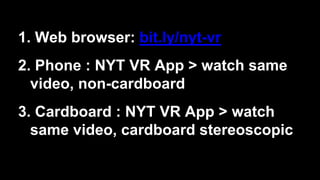 1. Web browser: bit.ly/nyt-vr
2. Phone : NYT VR App > watch same
video, non-cardboard
3. Cardboard : NYT VR App > watch
same video, cardboard stereoscopic
 