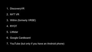 1. DiscoveryVR
2. NYT VR
3. Within (formerly VRSE)
4. RYOT
5. Littlstar
6. Google Cardboard
7. YouTube (but only if you have an Android phone)
 