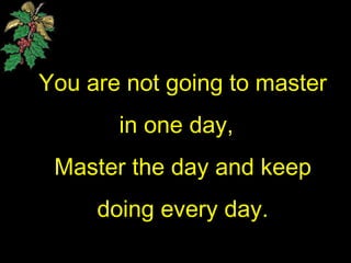 You are not going to master
in one day,
Master the day and keep
doing every day.
 