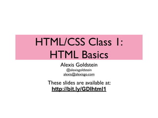 HTML/CSS Class 1:
  HTML Basics
        Alexis Goldstein
           @alexisgoldstein
         alexis@alexisgo.com

  These slides are available at:
   http://bit.ly/GDIhtml1
 